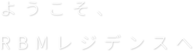 ようこそ、RBMレジデンスへ